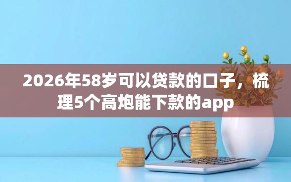 2026年58岁可以贷款的口子，梳理5个高炮能下款的app