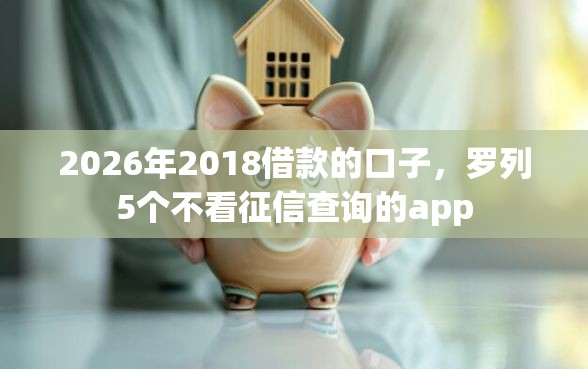 2026年2018借款的口子，罗列5个不看征信查询的app