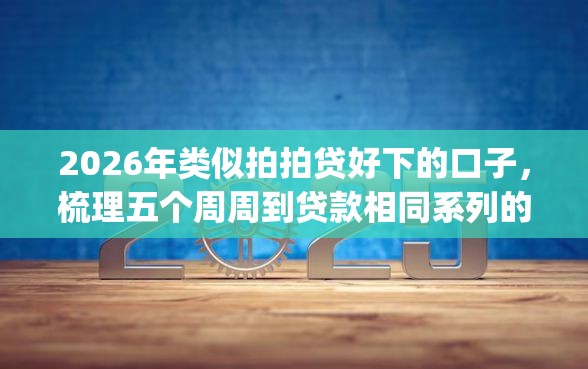 2026年类似拍拍贷好下的口子，梳理五个周周到贷款相同系列的app