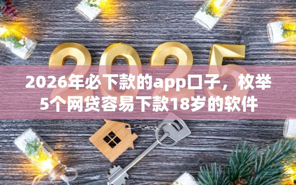2026年必下款的app口子，枚举5个网贷容易下款18岁的软件