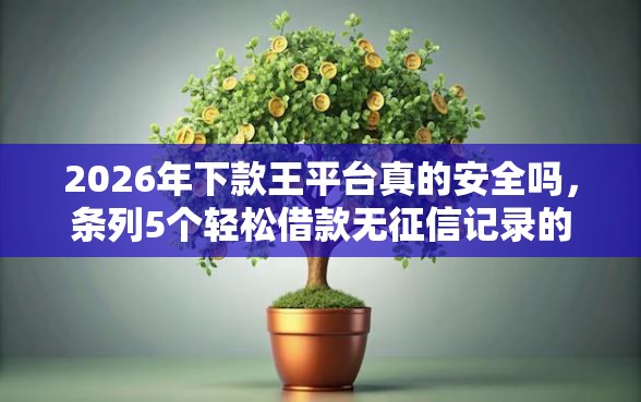 2026年下款王平台真的安全吗，条列5个轻松借款无征信记录的口子