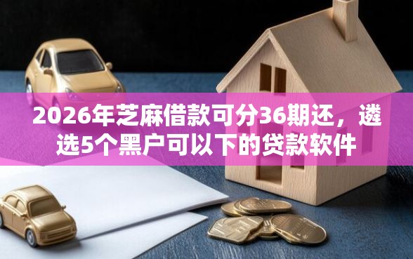 2026年芝麻借款可分36期还，遴选5个黑户可以下的贷款软件