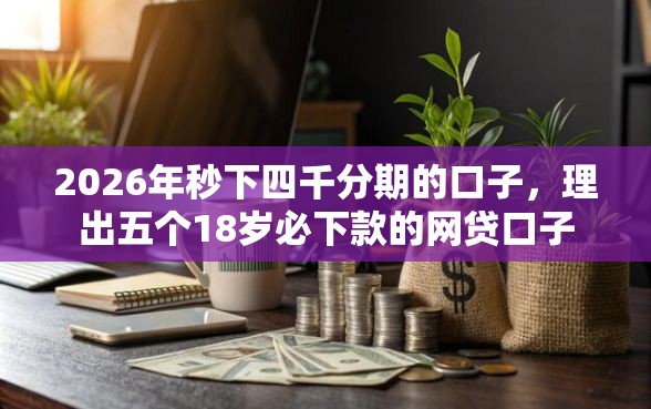 2026年秒下四千分期的口子，理出五个18岁必下款的网贷口子