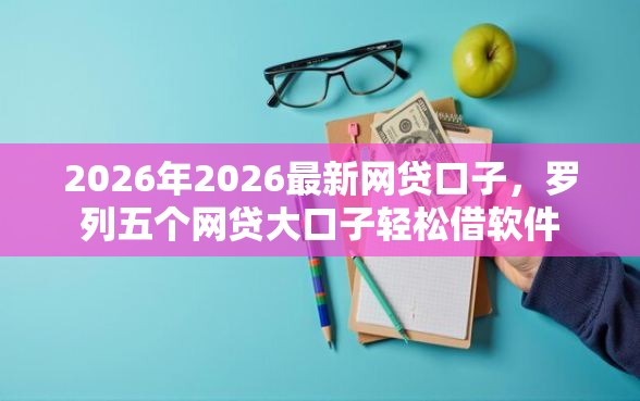 2026年2026最新网贷口子，罗列五个网贷大口子轻松借软件
