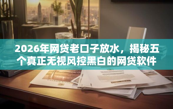 2026年网贷老口子放水,揭秘五个真正无视风控黑白的网贷软件 2026年网贷老口子放水,揭秘五个真正无视风控黑白的网贷软件