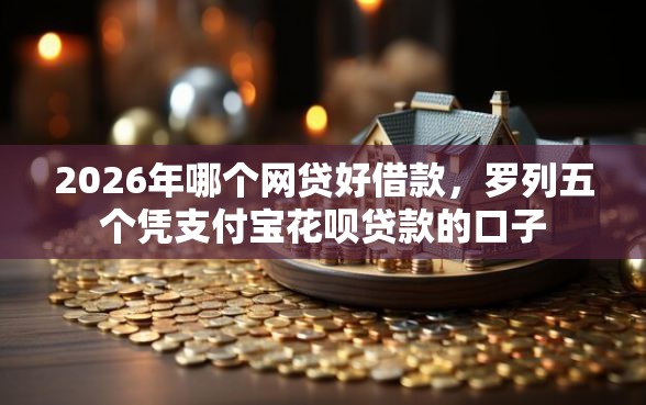 2026年哪个网贷好借款，罗列五个凭支付宝花呗贷款的口子