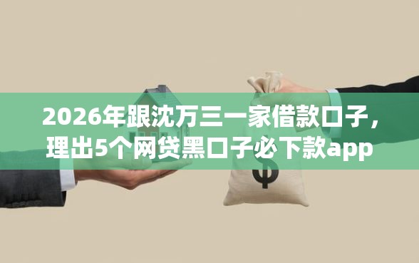 2026年跟沈万三一家借款口子，理出5个网贷黑口子必下款app