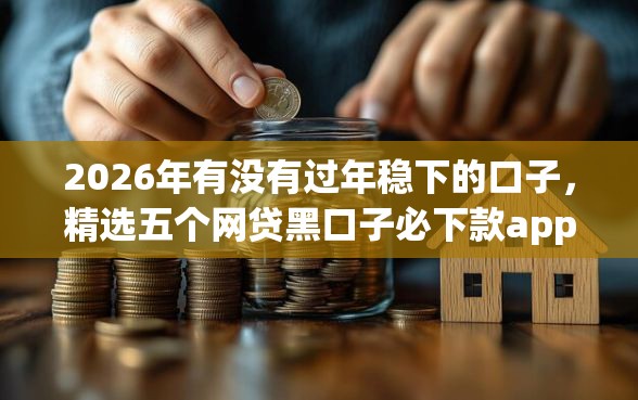 2026年有没有过年稳下的口子，精选五个网贷黑口子必下款app