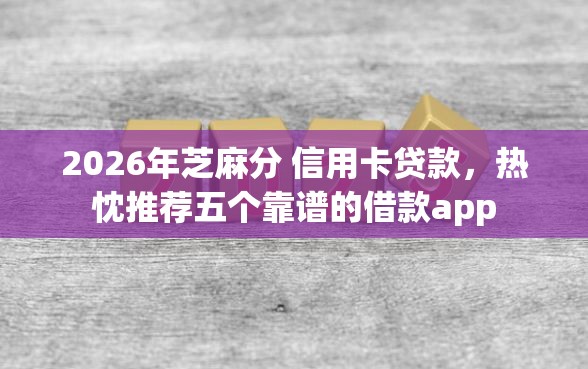2026年芝麻分 信用卡贷款，热忱推荐五个靠谱的借款app