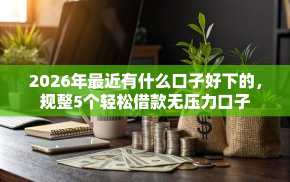 2026年最近有什么口子好下的，规整5个轻松借款无压力口子