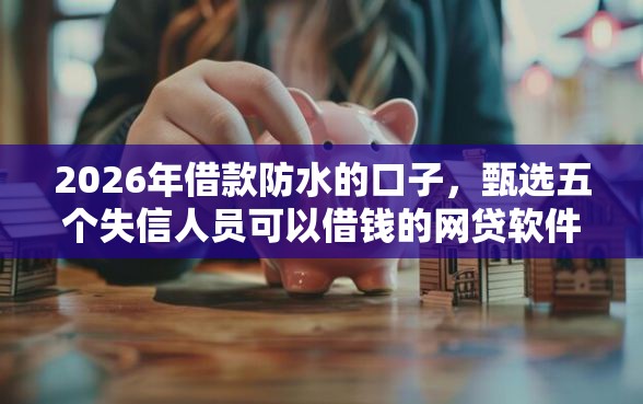 2026年借款防水的口子，甄选五个失信人员可以借钱的网贷软件