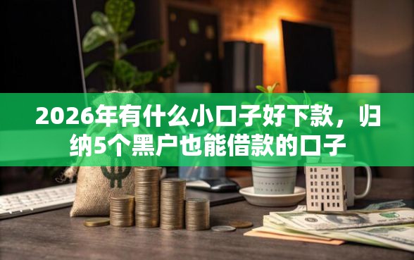 2026年有什么小口子好下款，归纳5个黑户也能借款的口子