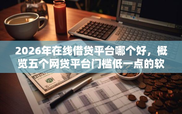 2026年在线借贷平台哪个好，概览五个网贷平台门槛低一点的软件