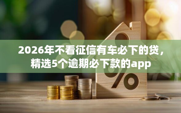 2026年不看征信有车必下的贷，精选5个逾期必下款的app