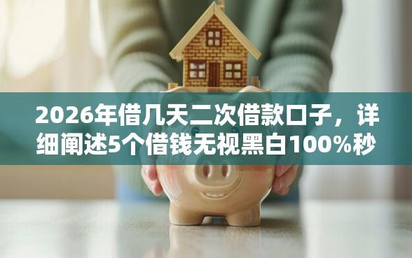 2026年借几天二次借款口子,详细阐述5个借钱无视黑白100%秒下软件 2026年借几天二次借款口子,详细阐述5个借钱无视黑白100%秒下软件