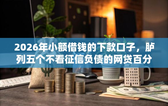 2026年小额借钱的下款口子，胪列五个不看征信负债的网贷百分百下款平台