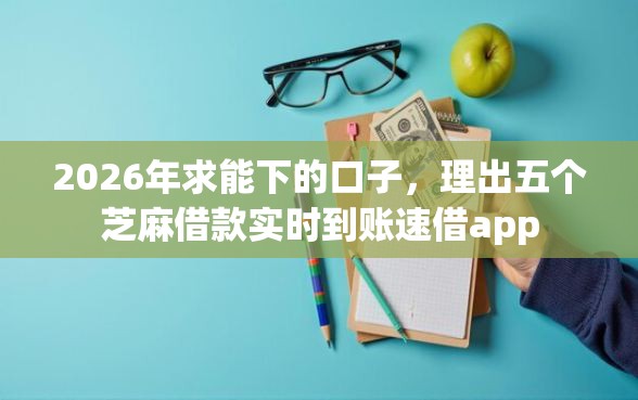 2026年求能下的口子，理出五个芝麻借款实时到账速借app