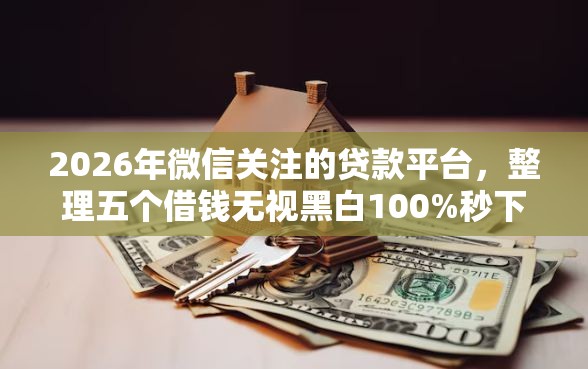 2026年微信关注的贷款平台，整理五个借钱无视黑白100%秒下软件