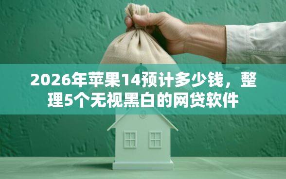 2026年苹果14预计多少钱，整理5个无视黑白的网贷软件