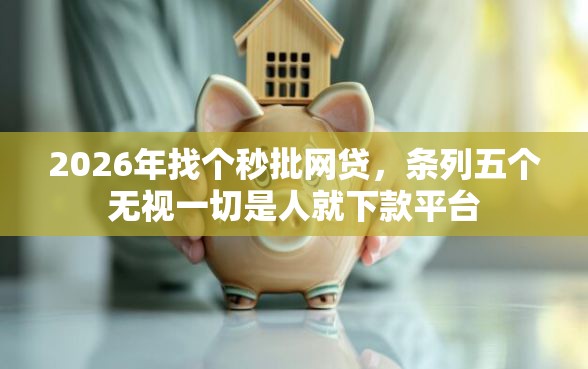 2026年找个秒批网贷，条列五个无视一切是人就下款平台