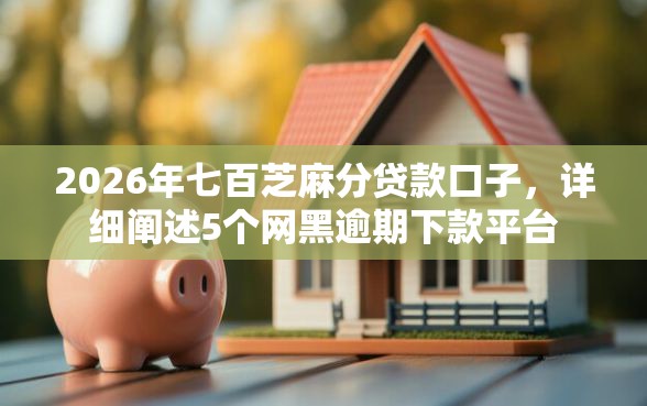 2026年七百芝麻分贷款口子，详细阐述5个网黑逾期下款平台
