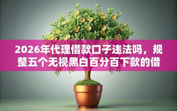 2026年代理借款口子违法吗，规整五个无视黑白百分百下款的借款软件