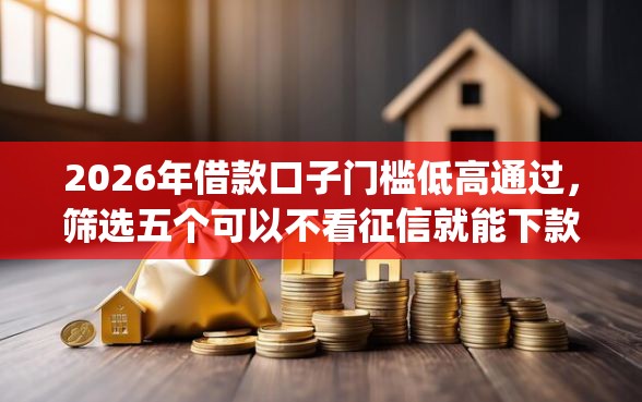 2026年借款口子门槛低高通过，筛选五个可以不看征信就能下款的app