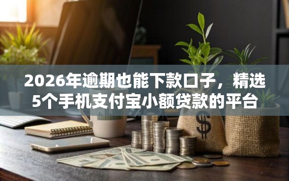 2026年逾期也能下款口子,精选5个手机支付宝小额贷款的平台 2026年逾期也能下款口子,精选5个手机支付宝小额贷款的平台