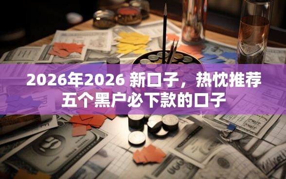 2026年2026 新口子，热忱推荐五个黑户必下款的口子