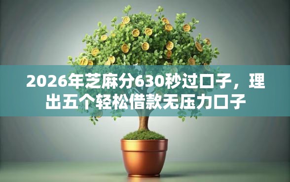 2026年芝麻分630秒过口子，理出五个轻松借款无压力口子