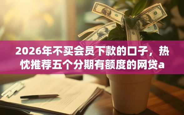 2026年不买会员下款的口子，热忱推荐五个分期有额度的网贷app