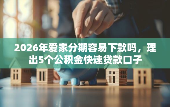 2026年爱家分期容易下款吗，理出5个公积金快速贷款口子