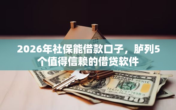 2026年社保能借款口子，胪列5个值得信赖的借贷软件