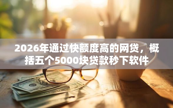 2026年通过快额度高的网贷，概括五个5000块贷款秒下软件