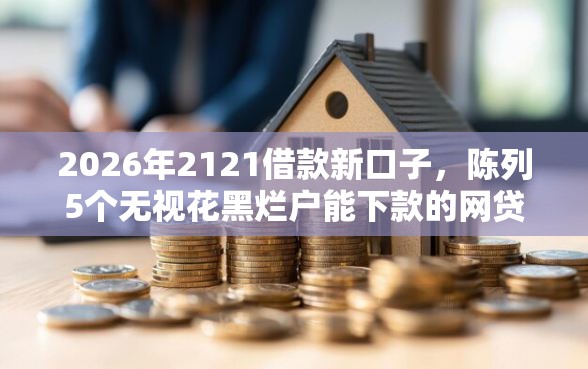 2026年2121借款新口子，陈列5个无视花黑烂户能下款的网贷