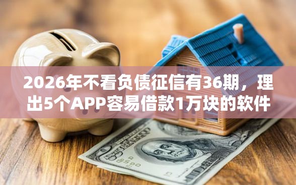 2026年不看负债征信有36期，理出5个APP容易借款1万块的软件