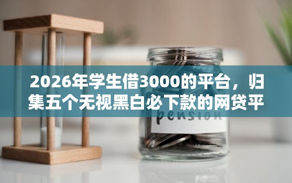 2026年学生借3000的平台，归集五个无视黑白必下款的网贷平台