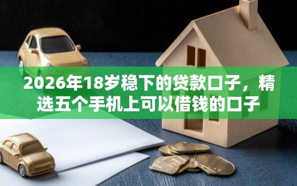 2026年18岁稳下的贷款口子，精选五个手机上可以借钱的口子