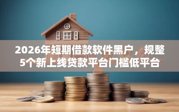2026年短期借款软件黑户，规整5个新上线贷款平台门槛低平台