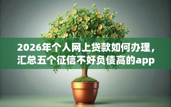 2026年个人网上贷款如何办理，汇总五个征信不好负债高的app