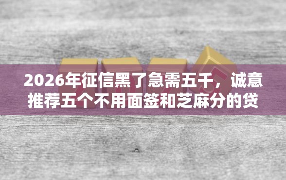 2026年征信黑了急需五千，诚意推荐五个不用面签和芝麻分的贷款软件