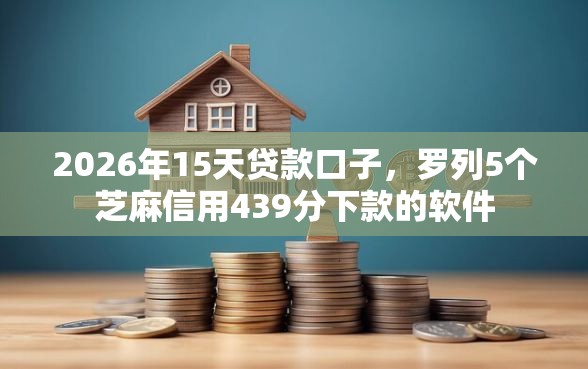 2026年15天贷款口子，罗列5个芝麻信用439分下款的软件