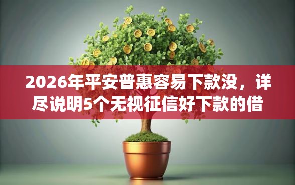 2026年平安普惠容易下款没，详尽说明5个无视征信好下款的借款app