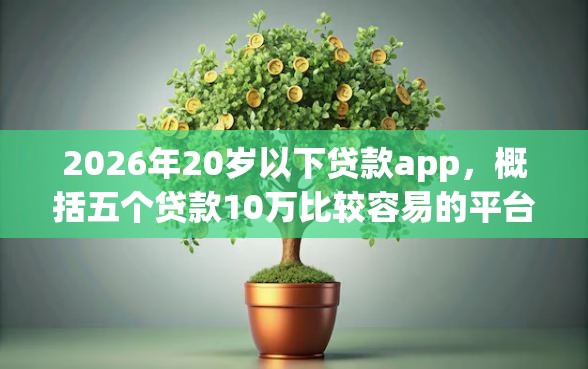 2026年20岁以下贷款app，概括五个贷款10万比较容易的平台