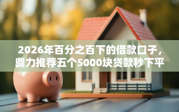 2026年百分之百下的借款口子，鼎力推荐五个5000块贷款秒下平台