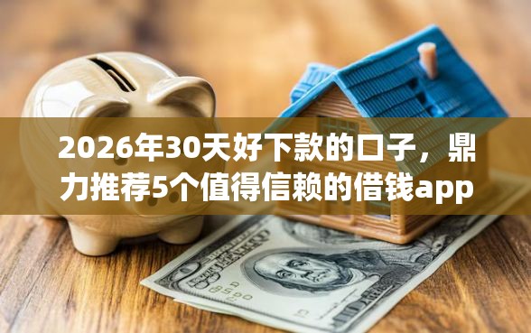 2026年30天好下款的口子，鼎力推荐5个值得信赖的借钱app
