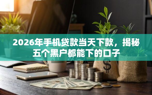 2026年手机贷款当天下款，揭秘五个黑户都能下的口子