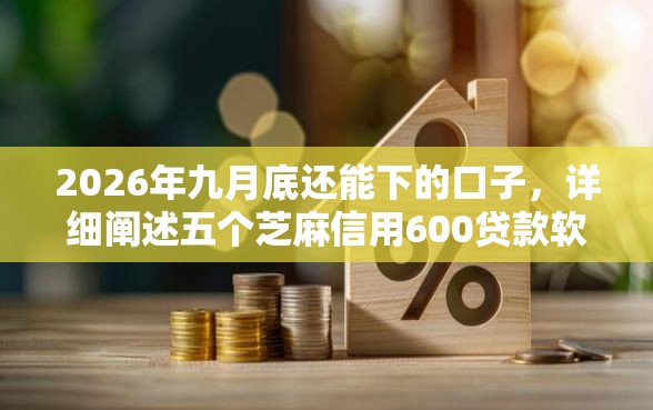 2026年九月底还能下的口子，详细阐述五个芝麻信用600贷款软件