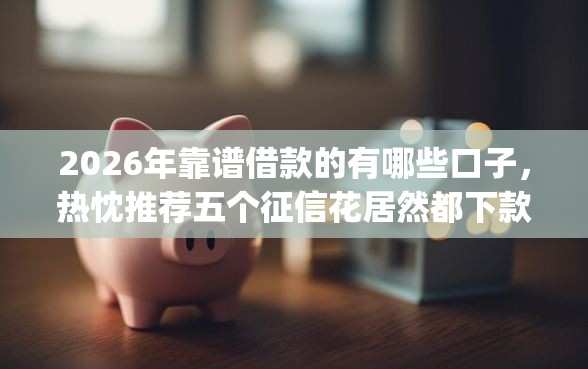 2026年靠谱借款的有哪些口子，热忱推荐五个征信花居然都下款的app