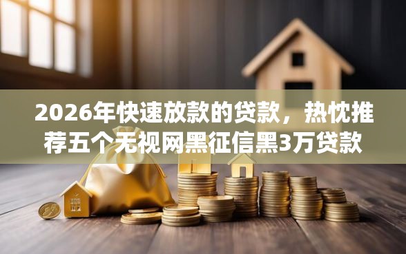 2026年快速放款的贷款，热忱推荐五个无视网黑征信黑3万贷款秒款app名单